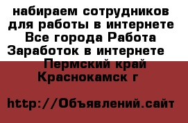 набираем сотрудников для работы в интернете - Все города Работа » Заработок в интернете   . Пермский край,Краснокамск г.